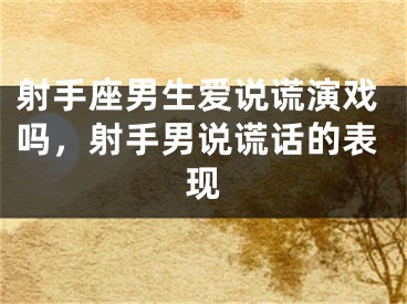 射手座男生爱说谎演戏吗，射手男说谎话的表现