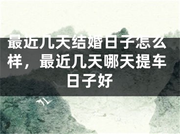 最近几天结婚日子怎么样，最近几天哪天提车日子好