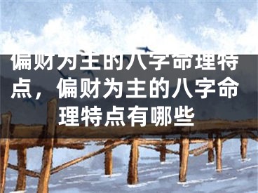 偏财为主的八字命理特点，偏财为主的八字命理特点有哪些