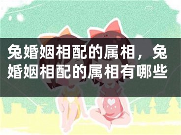 兔婚姻相配的属相，兔婚姻相配的属相有哪些