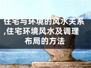 住宅与环境的风水关系,住宅环境风水及调理布局的方法