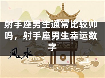 射手座男生通常比较帅吗，射手座男生幸运数字