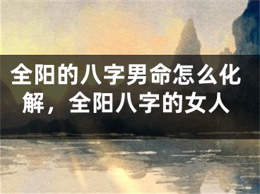 全阳的八字男命怎么化解，全阳八字的女人