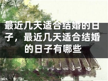 最近几天适合结婚的日子，最近几天适合结婚的日子有哪些