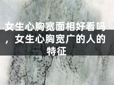 女生心胸宽面相好看吗，女生心胸宽广的人的特征