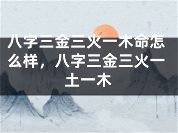 八字三金三火一木命怎么样，八字三金三火一土一木