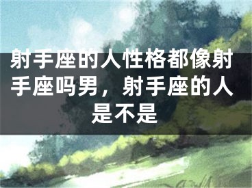 射手座的人性格都像射手座吗男，射手座的人是不是