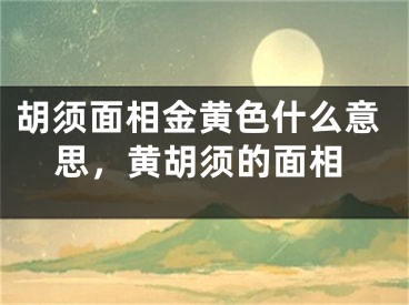 胡须面相金黄色什么意思，黄胡须的面相
