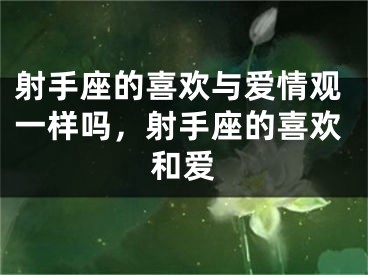 射手座的喜欢与爱情观一样吗，射手座的喜欢和爱