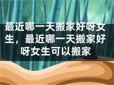 最近哪一天搬家好呀女生，最近哪一天搬家好呀女生可以搬家