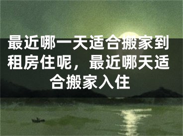 最近哪一天适合搬家到租房住呢，最近哪天适合搬家入住