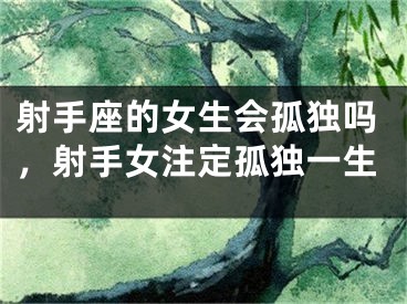 射手座的女生会孤独吗，射手女注定孤独一生