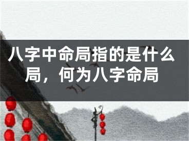 八字中命局指的是什么局，何为八字命局