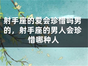 射手座的爱会珍惜吗男的，射手座的男人会珍惜哪种人