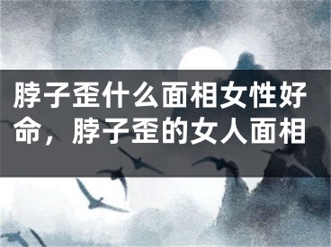 脖子歪什么面相女性好命，脖子歪的女人面相