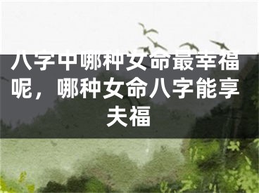 八字中哪种女命最幸福呢，哪种女命八字能享夫福