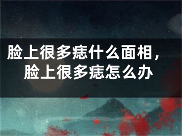 脸上很多痣什么面相，脸上很多痣怎么办