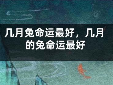 几月兔命运最好，几月的兔命运最好