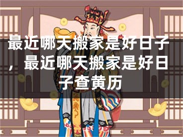 最近哪天搬家是好日子，最近哪天搬家是好日子查黄历