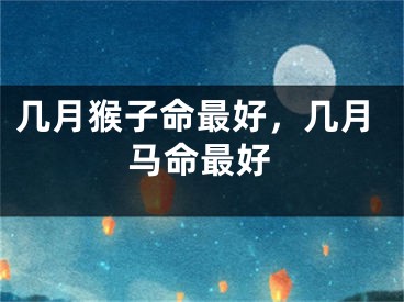 几月猴子命最好，几月马命最好