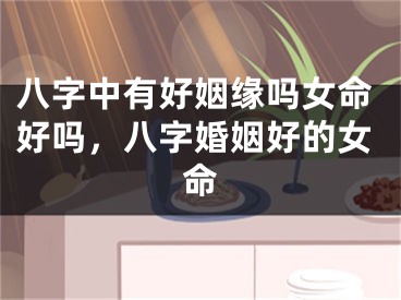 八字中有好姻缘吗女命好吗，八字婚姻好的女命