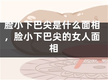 脸小下巴尖是什么面相，脸小下巴尖的女人面相