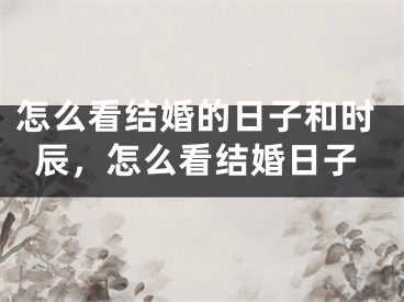 怎么看结婚的日子和时辰，怎么看结婚日子