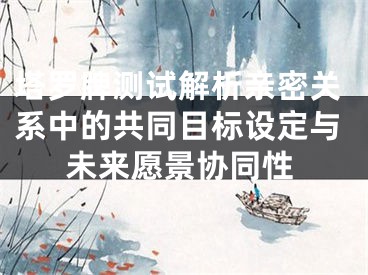 塔罗牌测试解析亲密关系中的共同目标设定与未来愿景协同性