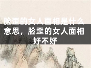 脸歪的女人面相是什么意思，脸歪的女人面相好不好