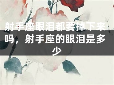 射手座眼泪都要掉下来吗，射手座的眼泪是多少
