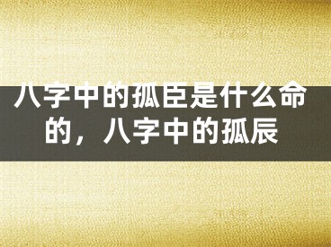 八字中的孤臣是什么命的，八字中的孤辰