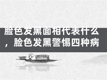 脸色发黑面相代表什么，脸色发黑警惕四种病