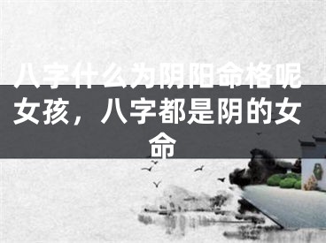 八字什么为阴阳命格呢女孩，八字都是阴的女命