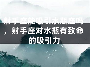 射手座能吸引水瓶座吗，射手座对水瓶有致命的吸引力