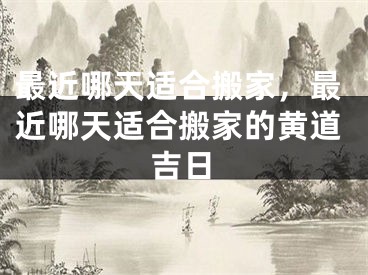 最近哪天适合搬家，最近哪天适合搬家的黄道吉日