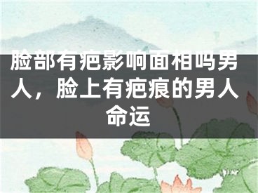 脸部有疤影响面相吗男人，脸上有疤痕的男人命运