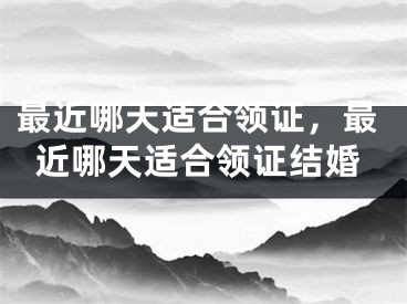 最近哪天适合领证，最近哪天适合领证结婚