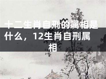 十二生肖自刑的属相是什么，12生肖自刑属相