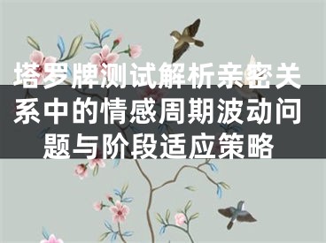 塔罗牌测试解析亲密关系中的情感周期波动问题与阶段适应策略