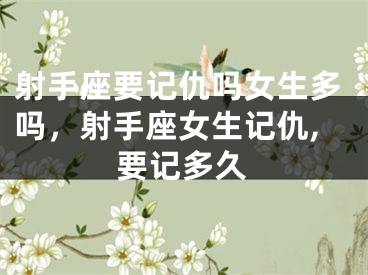 射手座要记仇吗女生多吗，射手座女生记仇,要记多久