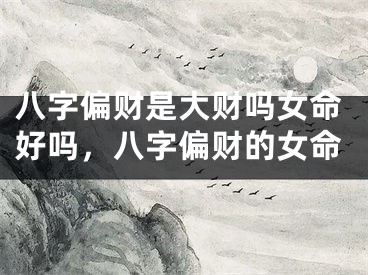 八字偏财是大财吗女命好吗，八字偏财的女命