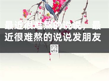 最近很难熬的说说，最近很难熬的说说发朋友圈