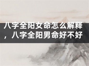 八字全阳女命怎么解释，八字全阳男命好不好