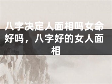 八字决定人面相吗女命好吗，八字好的女人面相
