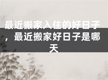 最近搬家入住的好日子，最近搬家好日子是哪天